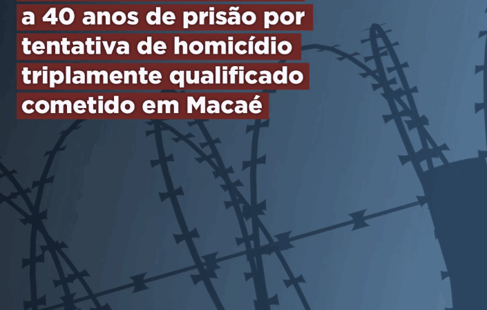 MPRJ obtém condenação de homem a 40 anos de prisão por tentativa de homicídio triplamente qualificado cometido em Macaé