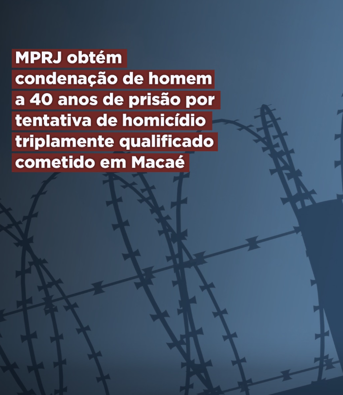 MPRJ obtém condenação de homem a 40 anos de prisão por tentativa de homicídio triplamente qualificado cometido em Macaé