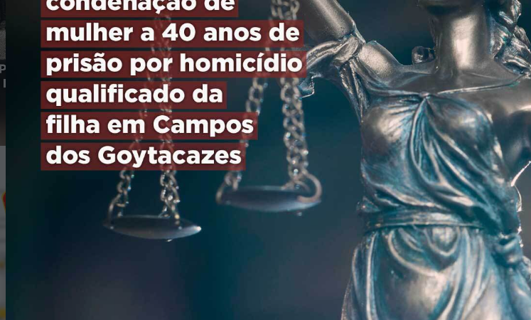 MPRJ obtém condenação de mulher a 40 anos de prisão por homicídio qualificado da filha em Campos dos Goytacazes